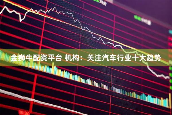 金獅牛配資平臺 機構(gòu)：關(guān)注汽車行業(yè)十大趨勢