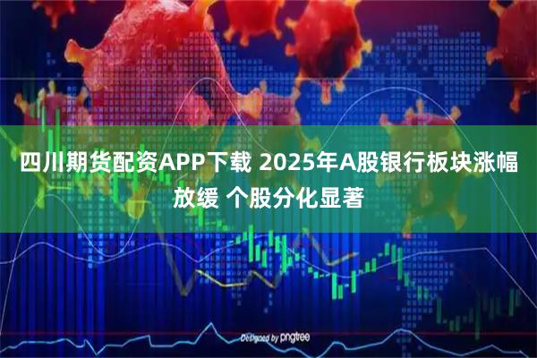 四川期貨配資APP下載 2025年A股銀行板塊漲幅放緩 個股分化顯著