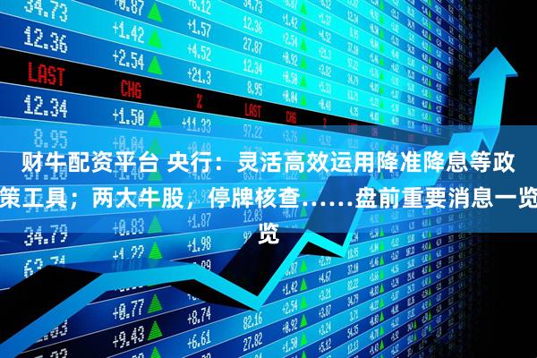 財牛配資平臺 央行：靈活高效運用降準(zhǔn)降息等政策工具；兩大牛股，停牌核查……盤前重要消息一覽