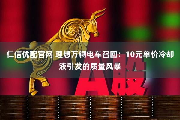 仁信優配官網 理想萬輛電車召回：10元單價冷卻液引發的質量風暴