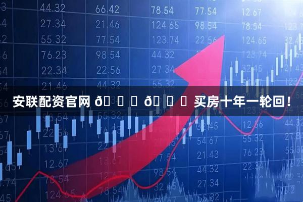 安聯(lián)配資官網(wǎng) ????買房十年一輪回！