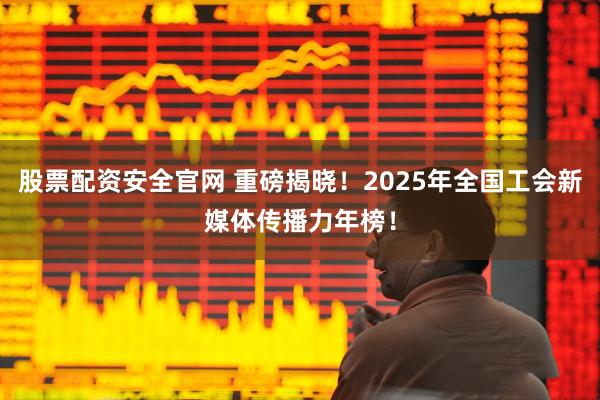 股票配資安全官網 重磅揭曉！2025年全國工會新媒體傳播力年榜！