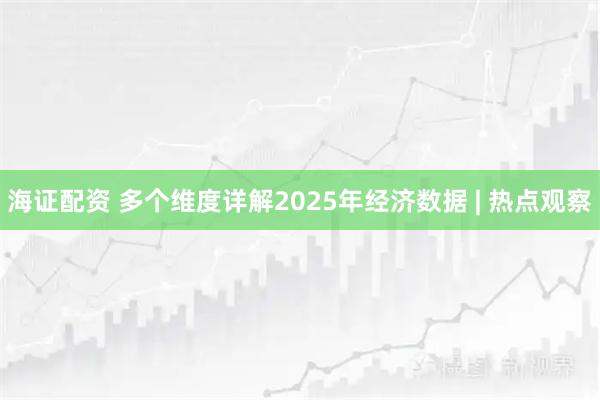 海證配資 多個(gè)維度詳解2025年經(jīng)濟(jì)數(shù)據(jù) | 熱點(diǎn)觀察