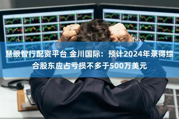 慧眼智行配資平臺 金川國際：預計2024年錄得綜合股東應占虧損不多于500萬美元