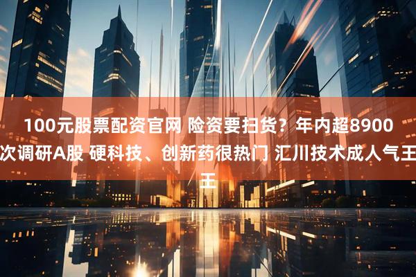 100元股票配資官網 險資要掃貨？年內超8900次調研A股 硬科技、創新藥很熱門 匯川技術成人氣王