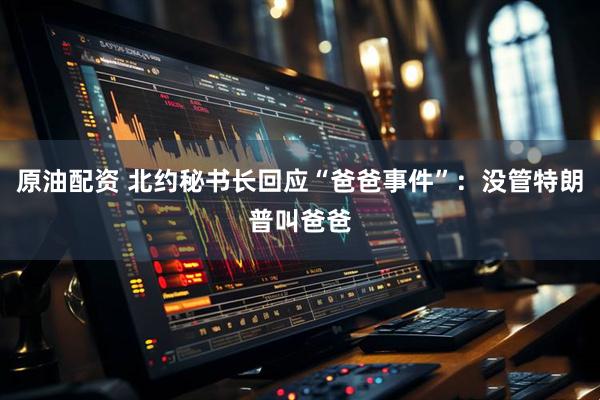 原油配資 北約秘書長回應(yīng)“爸爸事件”：沒管特朗普叫爸爸