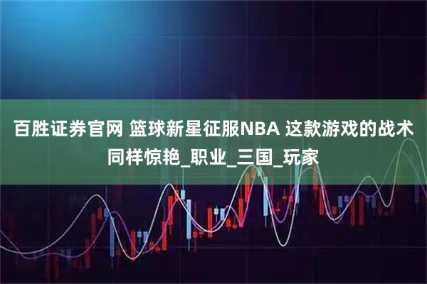 百勝證券官網(wǎng) 籃球新星征服NBA 這款游戲的戰(zhàn)術(shù)同樣驚艷_職業(yè)_三國(guó)_玩家