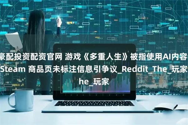 豪配投資配資官網 游戲《多重人生》被指使用AI內容，Steam 商品頁未標注信息引爭議_Reddit_The_玩家