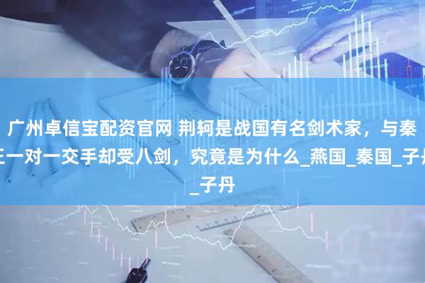 廣州卓信寶配資官網 荊軻是戰國有名劍術家，與秦王一對一交手卻受八劍，究竟是為什么_燕國_秦國_子丹