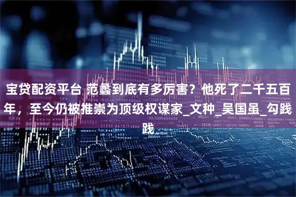 寶貸配資平臺 范蠡到底有多厲害？他死了二千五百年，至今仍被推崇為頂級權謀家_文種_吳國雖_勾踐