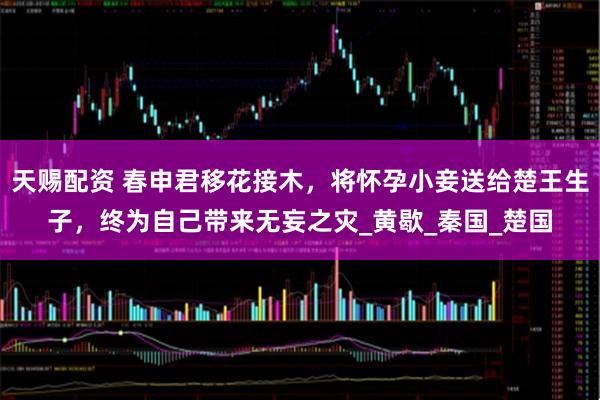 天賜配資 春申君移花接木，將懷孕小妾送給楚王生子，終為自己帶來無妄之災_黃歇_秦國_楚國