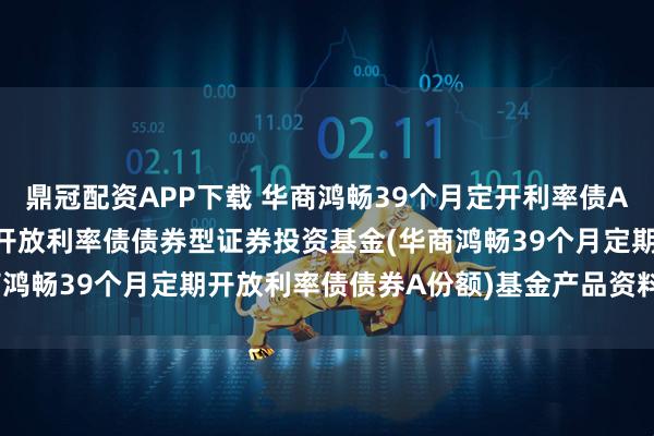 鼎冠配資APP下載 華商鴻暢39個月定開利率債A: 華商鴻暢39個月定期開放利率債債券型證券投資基金(華商鴻暢39個月定期開放利率債債券A份額)基金產品資料概要更新