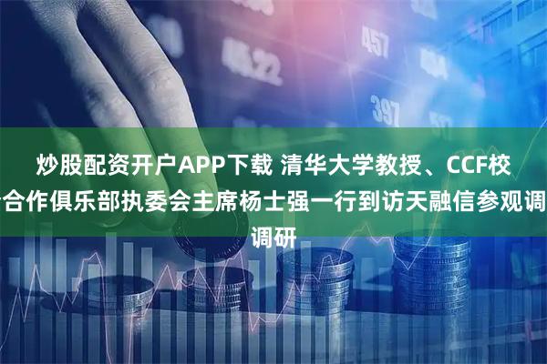 炒股配資開(kāi)戶APP下載 清華大學(xué)教授、CCF校企合作俱樂(lè)部執(zhí)委會(huì)主席楊士強(qiáng)一行到訪天融信參觀調(diào)研