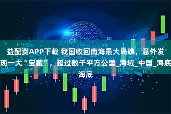 益配資APP下載 我國收回南海最大島礁，意外發(fā)現(xiàn)一大“寶藏”，超過數(shù)千平方公里_海域_中國_海底