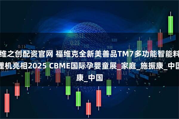 維之創配資官網 福維克全新美善品TM7多功能智能料理機亮相2025 CBME國際孕嬰童展_家庭_施振康_中國