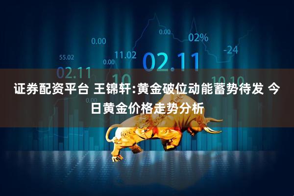 證券配資平臺 王錦軒:黃金破位動能蓄勢待發 今日黃金價格走勢分析