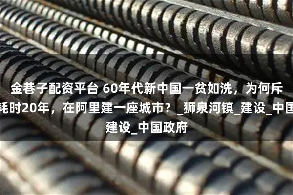 金巷子配資平臺 60年代新中國一貧如洗，為何斥巨資耗時20年，在阿里建一座城市？_獅泉河鎮_建設_中國政府