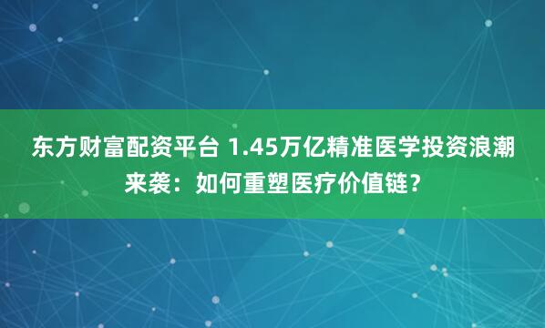 東方財富配資平臺 1.45萬億精準醫(yī)學投資浪潮來襲：如何重塑醫(yī)療價值鏈？