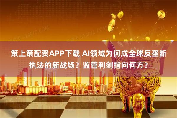 策上策配資APP下載 AI領域為何成全球反壟斷執法的新戰場？監管利劍指向何方？