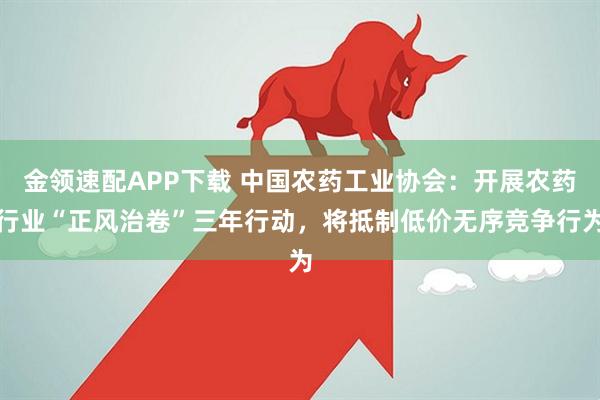 金領速配APP下載 中國農藥工業協會：開展農藥行業“正風治卷”三年行動，將抵制低價無序競爭行為
