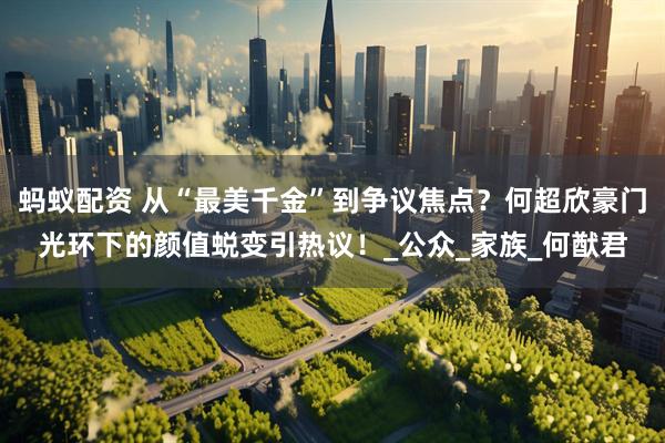 螞蟻配資 從“最美千金”到爭議焦點？何超欣豪門光環下的顏值蛻變引熱議！_公眾_家族_何猷君