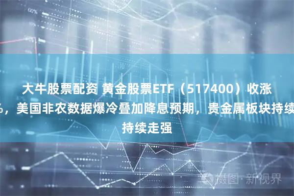大牛股票配資 黃金股票ETF（517400）收漲超5%，美國非農(nóng)數(shù)據(jù)爆冷疊加降息預(yù)期，貴金屬板塊持續(xù)走強(qiáng)
