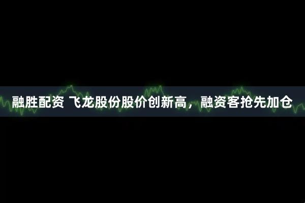 融勝配資 飛龍股份股價創新高，融資客搶先加倉