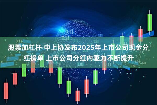 股票加杠桿 中上協(xié)發(fā)布2025年上市公司現(xiàn)金分紅榜單 上市公司分紅內驅力不斷提升