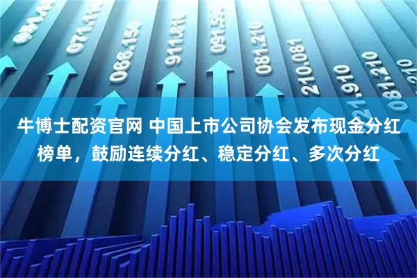 牛博士配資官網 中國上市公司協會發布現金分紅榜單，鼓勵連續分紅、穩定分紅、多次分紅