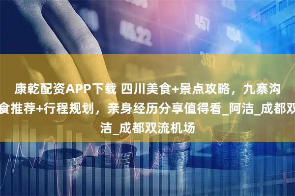 康乾配資APP下載 四川美食+景點攻略，九寨溝周邊美食推薦+行程規劃，親身經歷分享值得看_阿潔_成都雙流機場