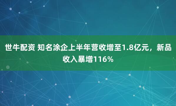 世牛配資 知名涂企上半年營收增至1.8億元，新品收入暴增116%