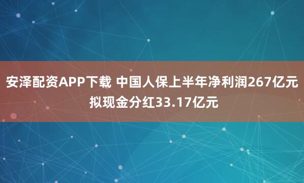 安澤配資APP下載 中國人保上半年凈利潤267億元 擬現(xiàn)金分紅33.17億元