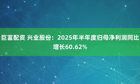 巨富配資 興業股份：2025年半年度歸母凈利潤同比增長60.62%
