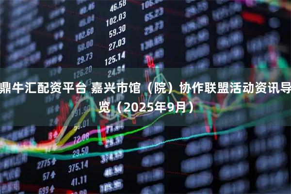 鼎牛匯配資平臺 嘉興市館（院）協(xié)作聯(lián)盟活動資訊導(dǎo)覽（2025年9月）