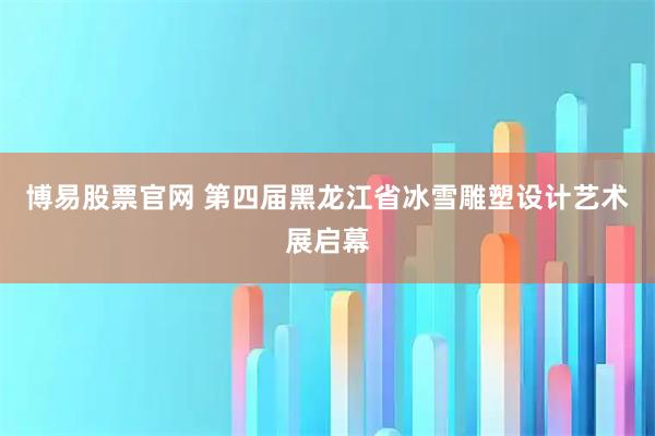 博易股票官網 第四屆黑龍江省冰雪雕塑設計藝術展啟幕