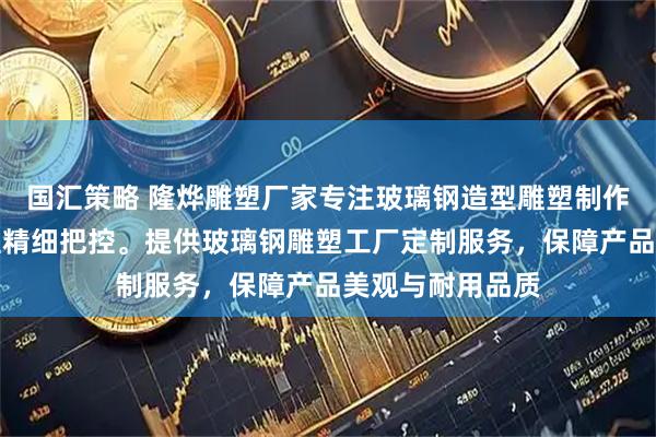 國匯策略 隆燁雕塑廠家專注玻璃鋼造型雕塑制作，技術團隊全程精細把控。提供玻璃鋼雕塑工廠定制服務，保障產品美觀與耐用品質