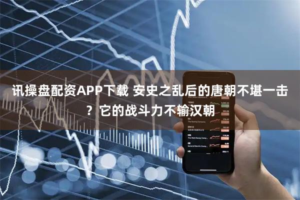 訊操盤配資APP下載 安史之亂后的唐朝不堪一擊？它的戰斗力不輸漢朝