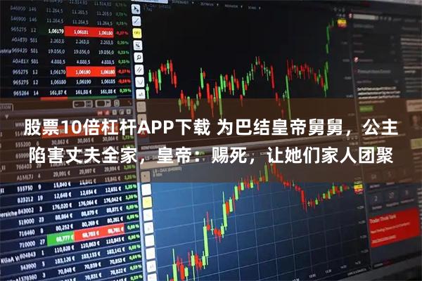 股票10倍杠桿APP下載 為巴結皇帝舅舅，公主陷害丈夫全家，皇帝：賜死，讓她們家人團聚