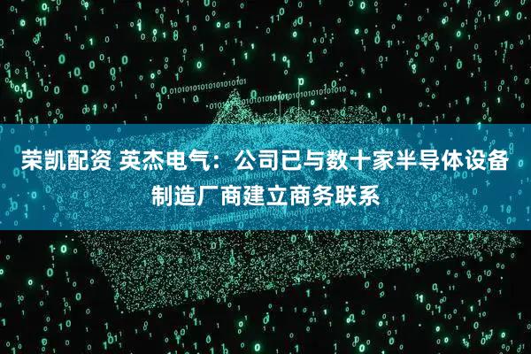 榮凱配資 英杰電氣：公司已與數(shù)十家半導(dǎo)體設(shè)備制造廠商建立商務(wù)聯(lián)系