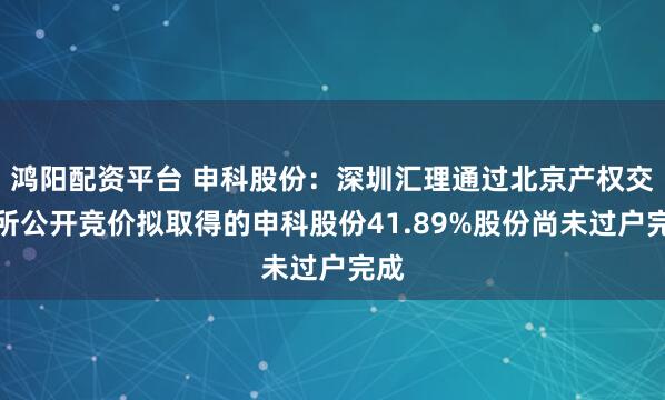 鴻陽配資平臺 申科股份：深圳匯理通過北京產權交易所公開競價擬取得的申科股份41.89%股份尚未過戶完成